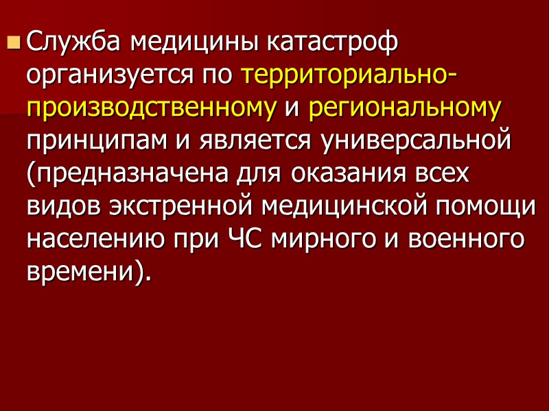 Служба медицины катастроф организуется по территориально-производственному и региональному принципам и является универсальной (предназначена для